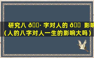 研究八 🌷 字对人的 🐠 影响（人的八字对人一生的影响大吗）